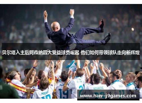 贝尔塔入主后阿森纳四大受益球员崛起 他们如何带领球队走向新辉煌