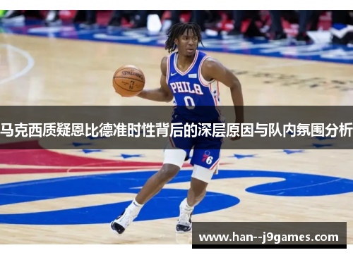 马克西质疑恩比德准时性背后的深层原因与队内氛围分析