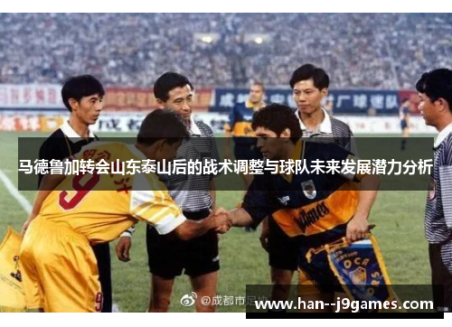 马德鲁加转会山东泰山后的战术调整与球队未来发展潜力分析