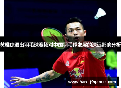 黄雅琼退出羽毛球赛场对中国羽毛球发展的深远影响分析