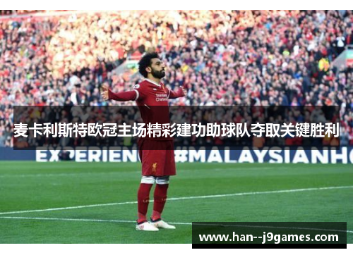 麦卡利斯特欧冠主场精彩建功助球队夺取关键胜利